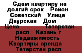 Сдам квартиру на долгий срок › Район ­ Советский › Улица ­ Даурская › Дом ­ 37 › Цена ­ 11 000 - Татарстан респ., Казань г. Недвижимость » Квартиры аренда   . Татарстан респ.